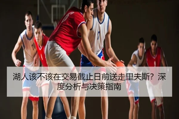 湖人该不该在交易截止日前送走里夫斯？深度分析与决策指南