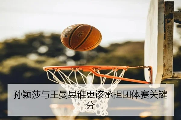 孙颖莎与王曼昱谁更该承担团体赛关键分