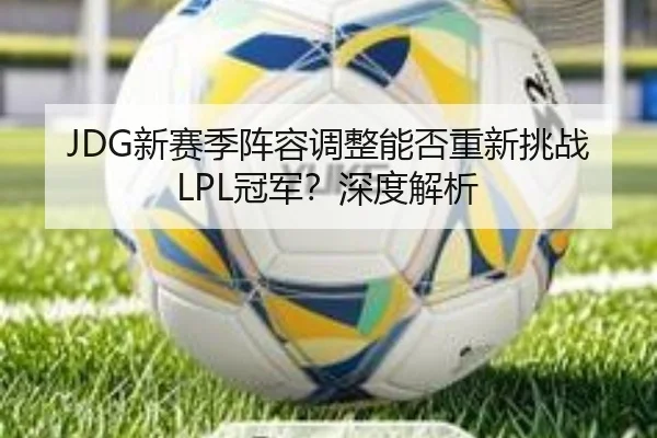 JDG新赛季阵容调整能否重新挑战LPL冠军？深度解析