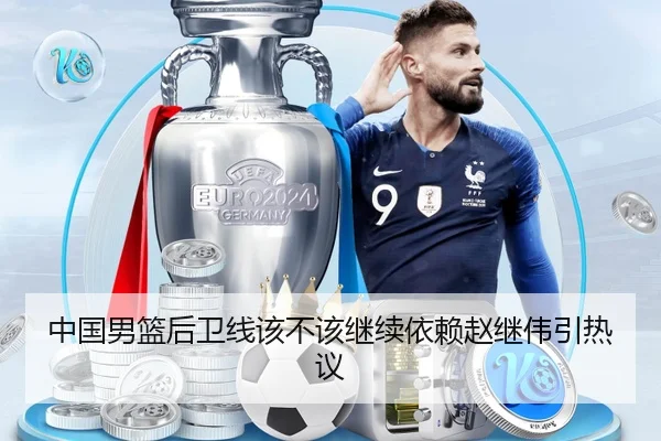 中国男篮后卫线该不该继续依赖赵继伟引热议