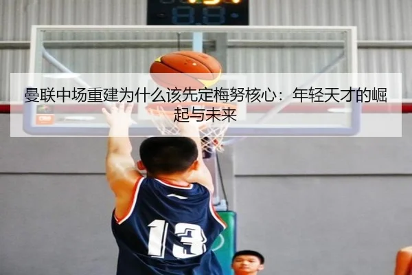曼联中场重建为什么该先定梅努核心：年轻天才的崛起与未来