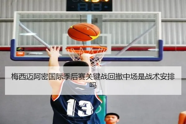 梅西迈阿密国际季后赛关键战回撤中场是战术安排吗