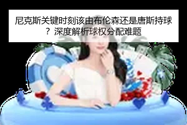 尼克斯关键时刻该由布伦森还是唐斯持球？深度解析球权分配难题
