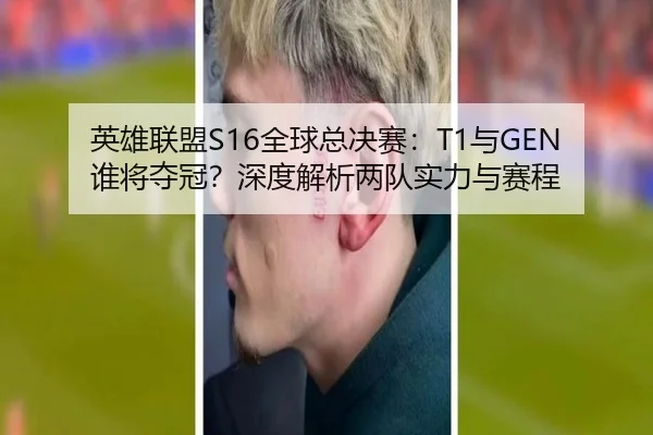 英雄联盟S16全球总决赛：T1与GEN谁将夺冠？深度解析两队实力与赛程