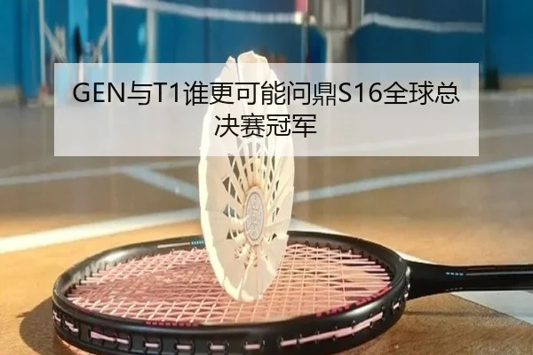 GEN与T1谁更可能问鼎S16全球总决赛冠军