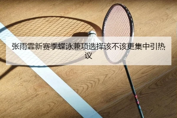 张雨霏新赛季蝶泳兼项选择该不该更集中引热议