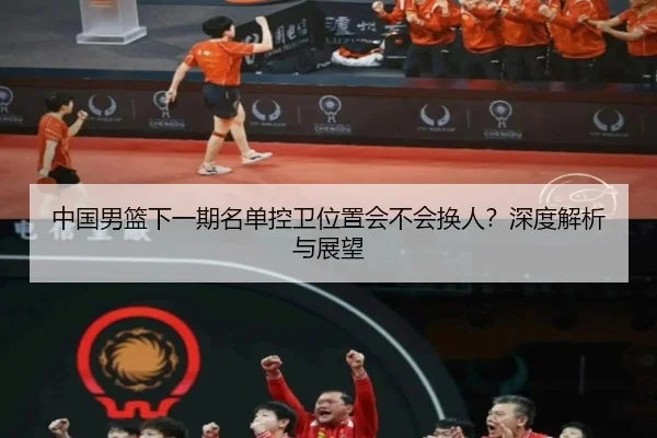 中国男篮下一期名单控卫位置会不会换人？深度解析与展望