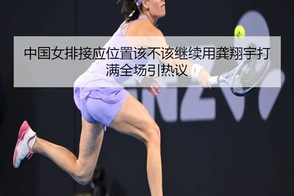中国女排接应位置该不该继续用龚翔宇打满全场引热议