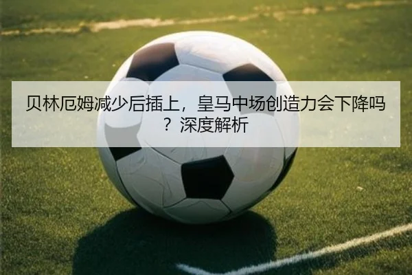 贝林厄姆减少后插上，皇马中场创造力会下降吗？深度解析