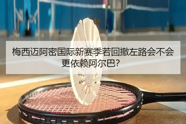 梅西迈阿密国际新赛季若回撤左路会不会更依赖阿尔巴？